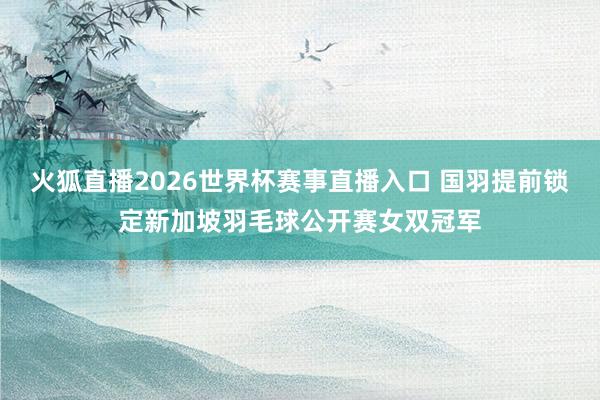 火狐直播2026世界杯赛事直播入口 国羽提前锁定新加坡羽毛球公开赛女双冠军