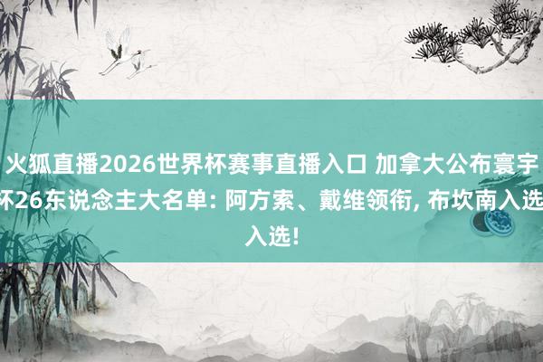 火狐直播2026世界杯赛事直播入口 加拿大公布寰宇杯26东说念主大名单: 阿方索、戴维领衔, 布坎南入选!