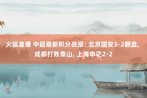 火狐直播 中超最新积分战报: 北京国安3-2翻盘, 成都打败泰山, 上海申花2-2
