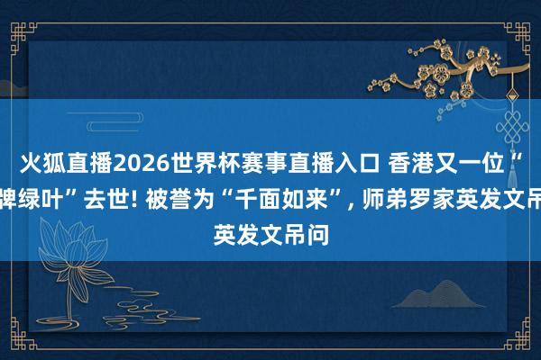 火狐直播2026世界杯赛事直播入口 香港又一位“金牌绿叶”去世! 被誉为“千面如来”， 师弟罗家英发文吊问