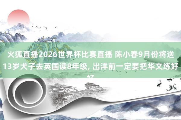 火狐直播2026世界杯比赛直播 陈小春9月份将送13岁犬子去英国读8年级， 出洋前一定要把华文练好