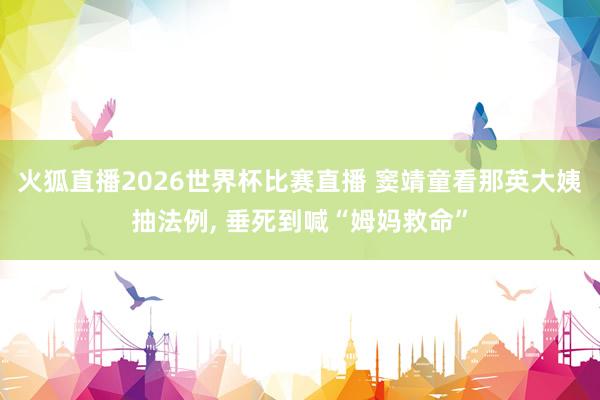 火狐直播2026世界杯比赛直播 窦靖童看那英大姨抽法例, 垂死到喊“姆妈救命”