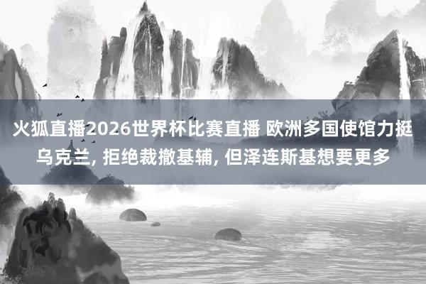 火狐直播2026世界杯比赛直播 欧洲多国使馆力挺乌克兰, 拒绝裁撤基辅, 但泽连斯基想要更多