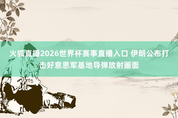火狐直播2026世界杯赛事直播入口 伊朗公布打击好意思军基地导弹放射画面