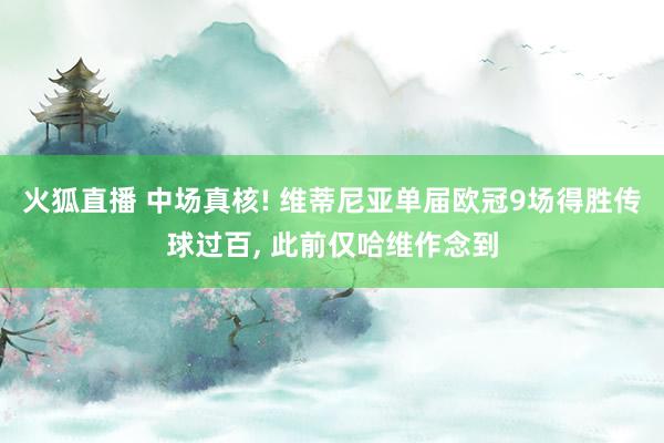 火狐直播 中场真核! 维蒂尼亚单届欧冠9场得胜传球过百， 此前仅哈维作念到