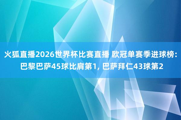 火狐直播2026世界杯比赛直播 欧冠单赛季进球榜: 巴黎巴萨45球比肩第1, 巴萨拜仁43球第2