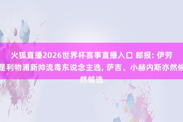 火狐直播2026世界杯赛事直播入口 邮报: 伊劳拉是利物浦新帅流毒东说念主选, 萨吉、小赫内斯亦然候选