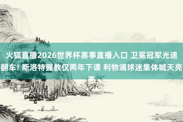 火狐直播2026世界杯赛事直播入口 卫冕冠军光速翻车! 斯洛特握教仅两年下课 利物浦球迷集体喊天亮