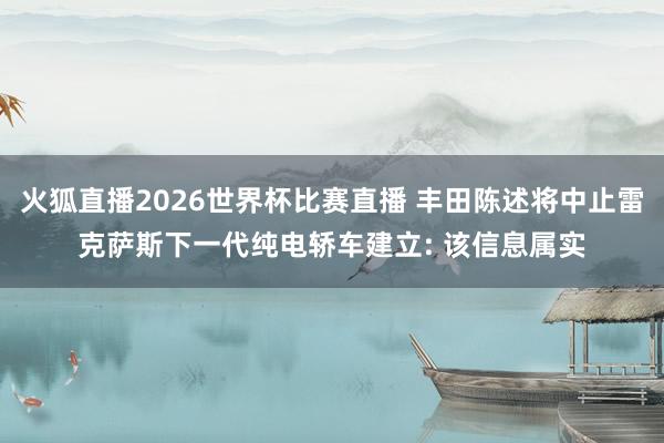 火狐直播2026世界杯比赛直播 丰田陈述将中止雷克萨斯下一代纯电轿车建立: 该信息属实