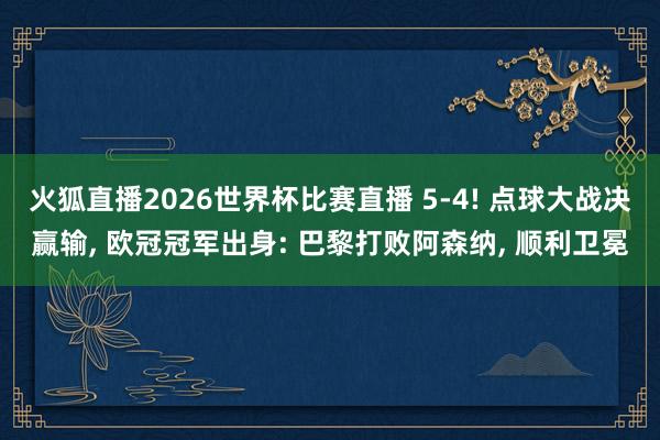 火狐直播2026世界杯比赛直播 5-4! 点球大战决赢输， 欧冠冠军出身: 巴黎打败阿森纳， 顺利卫冕