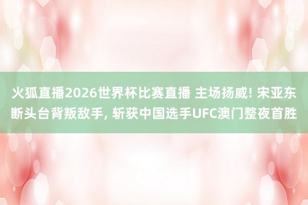 火狐直播2026世界杯比赛直播 主场扬威! 宋亚东断头台背叛敌手， 斩获中国选手UFC澳门整夜首胜