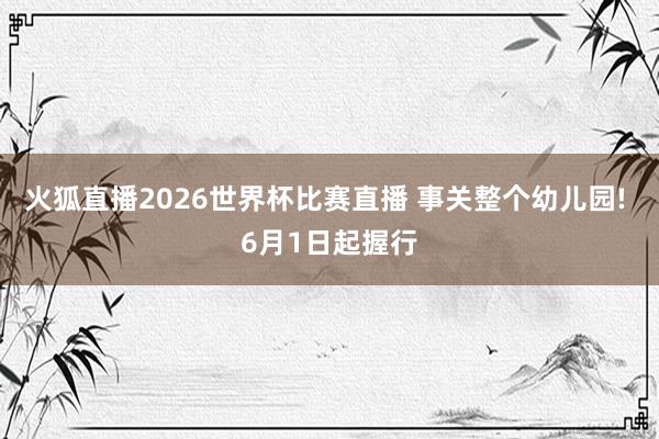 火狐直播2026世界杯比赛直播 事关整个幼儿园! 6月1日起握行