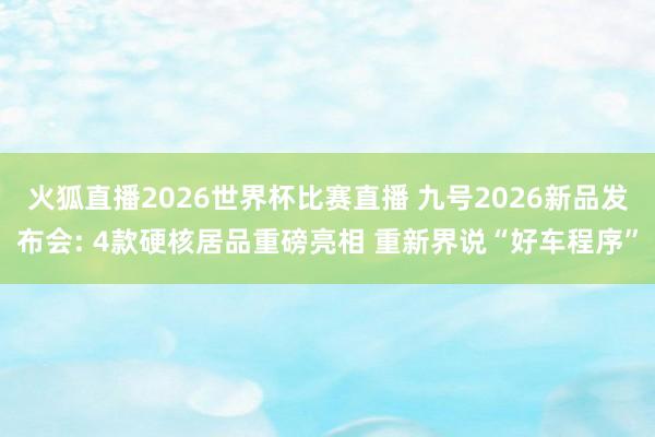火狐直播2026世界杯比赛直播 九号2026新品发布会: 4款硬核居品重磅亮相 重新界说“好车程序”