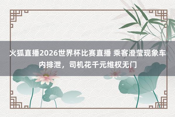 火狐直播2026世界杯比赛直播 乘客澄莹现象车内排泄，司机花千元维权无门