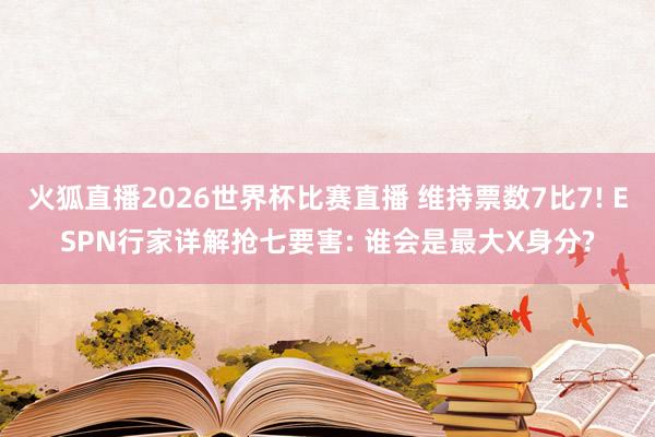 火狐直播2026世界杯比赛直播 维持票数7比7! ESPN行家详解抢七要害: 谁会是最大X身分?