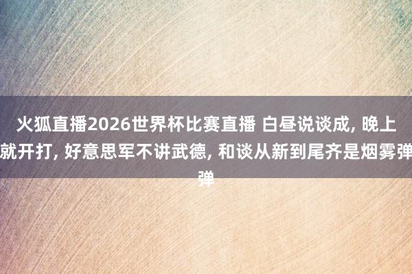 火狐直播2026世界杯比赛直播 白昼说谈成, 晚上就开打, 好意思军不讲武德, 和谈从新到尾齐是烟雾弹