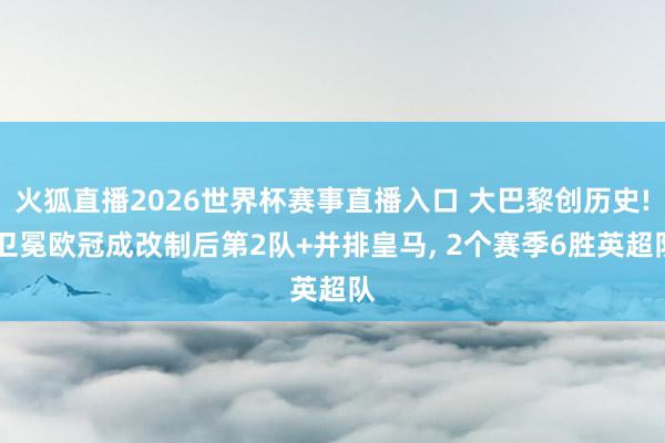 火狐直播2026世界杯赛事直播入口 大巴黎创历史! 卫冕欧冠成改制后第2队+并排皇马, 2个赛季6胜英超队