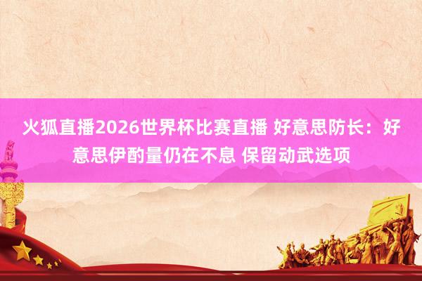 火狐直播2026世界杯比赛直播 好意思防长:好意思伊酌量仍在不息 保留动武选项