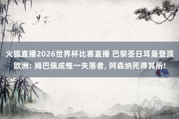 火狐直播2026世界杯比赛直播 巴黎圣日耳曼登顶欧洲: 姆巴佩成惟一失落者, 阿森纳死得其所!