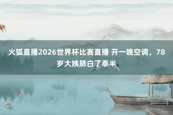 火狐直播2026世界杯比赛直播 开一晚空调,78岁大姨肺白了泰半
