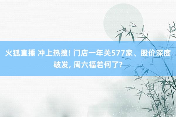 火狐直播 冲上热搜! 门店一年关577家、股价深度破发, 周六福若何了?
