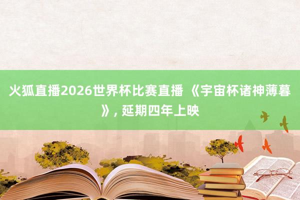 火狐直播2026世界杯比赛直播 《宇宙杯诸神薄暮》， 延期四年上映