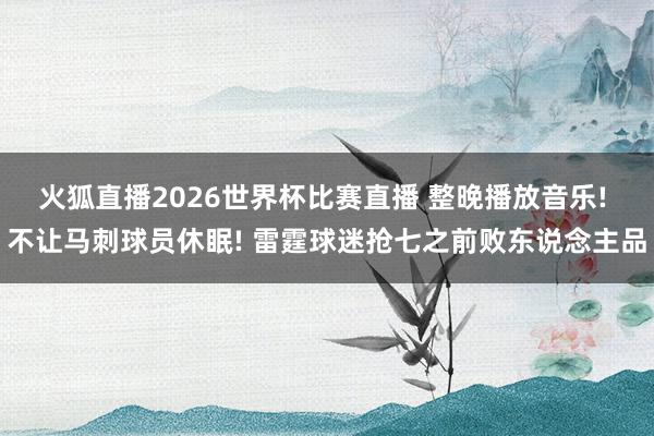 火狐直播2026世界杯比赛直播 整晚播放音乐! 不让马刺球员休眠! 雷霆球迷抢七之前败东说念主品