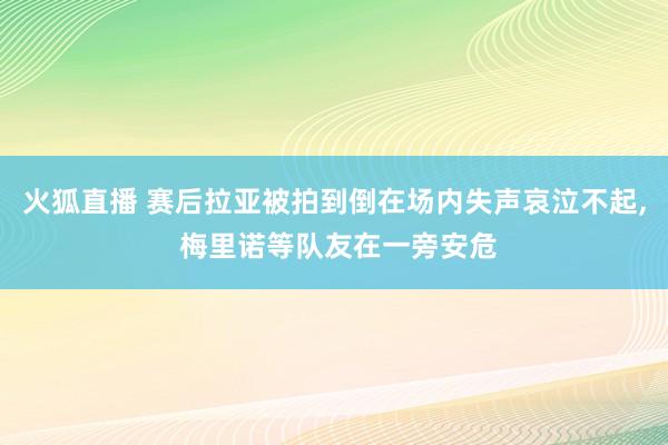 火狐直播 赛后拉亚被拍到倒在场内失声哀泣不起，<a href=