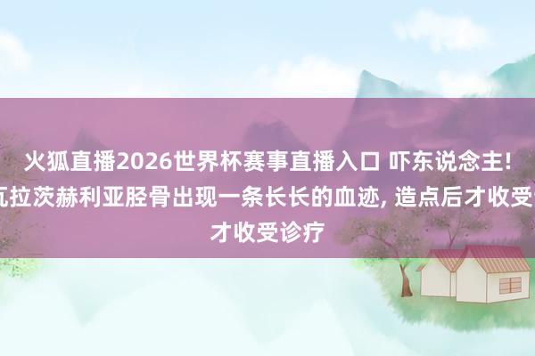 火狐直播2026世界杯赛事直播入口 吓东说念主! 克瓦拉茨赫利亚胫骨出现一条长长的血迹，<a href=