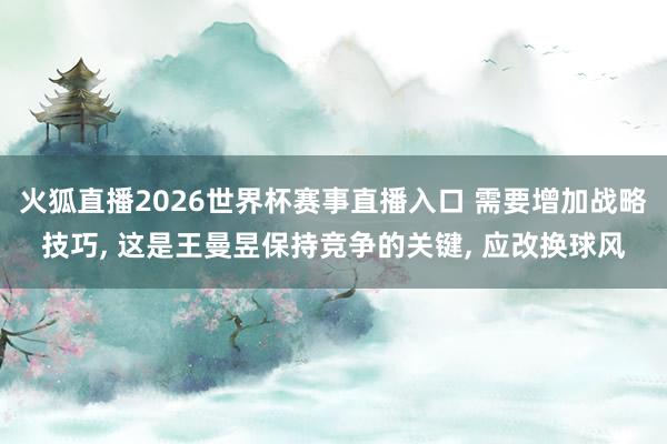 火狐直播2026世界杯赛事直播入口 需要增加战略技巧， 这是王曼昱保持竞争的关键， 应改换球风