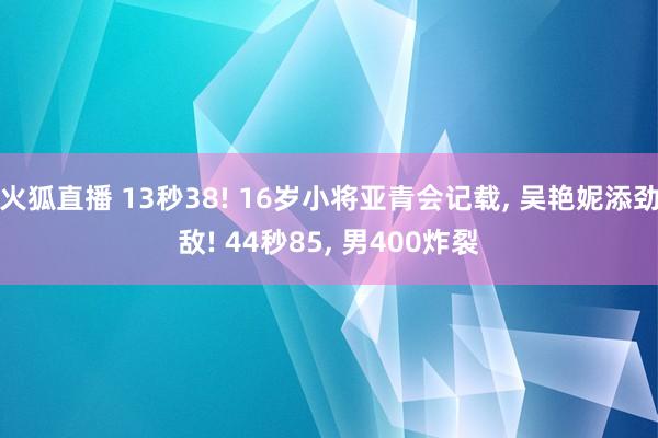 火狐直播 13秒38! 16岁小将亚青会记载, 吴艳妮添劲敌! 44秒85, 男400炸裂