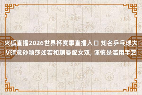 火狐直播2026世界杯赛事直播入口 知名乒乓球大V暗意孙颖莎如若和蒯曼配女双， 谨慎是滥用手艺