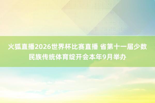 火狐直播2026世界杯比赛直播 省第十一届少数民族传统体育绽开会本年9月举办