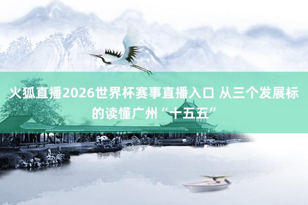 火狐直播2026世界杯赛事直播入口 从三个发展标的读懂广州“十五五”
