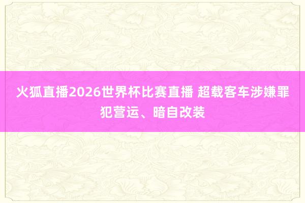 火狐直播2026世界杯比赛直播 超载客车涉嫌罪犯营运、暗自改装