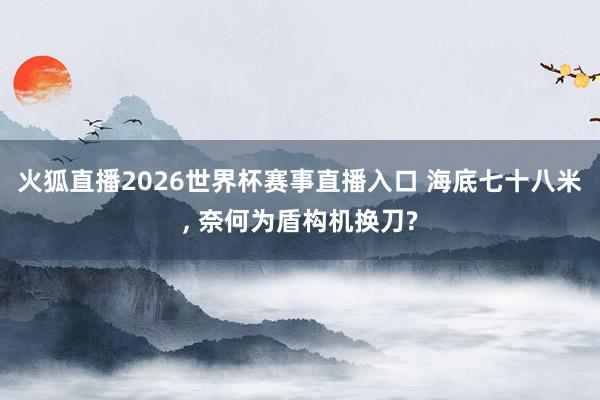 火狐直播2026世界杯赛事直播入口 海底七十八米, 奈何为盾构机换刀?