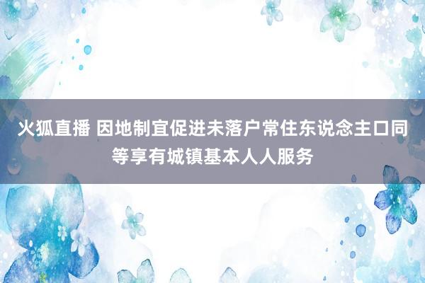 火狐直播 因地制宜促进未落户常住东说念主口同等享有城镇基本人人服务