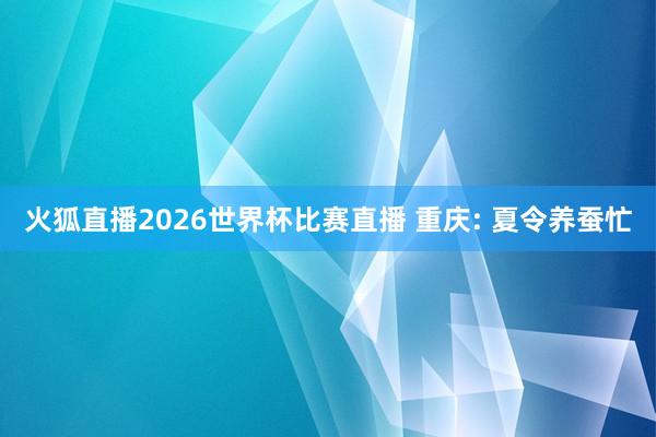 火狐直播2026世界杯比赛直播 重庆: 夏令养蚕忙
