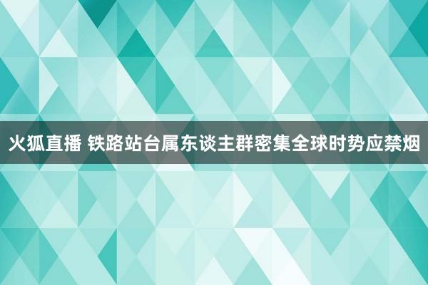 火狐直播 铁路站台属东谈主群密集全球时势应禁烟