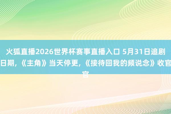 火狐直播2026世界杯赛事直播入口 5月31日追剧日期， 《主角》当天停更， 《接待回我的频说念》收官