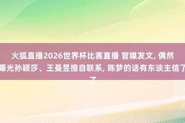 火狐直播2026世界杯比赛直播 官媒发文, 偶然曝光孙颖莎、王曼昱擅自联系, 陈梦的话有东谈主信了
