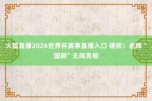 火狐直播2026世界杯赛事直播入口 硬核！老牌“国脚”无间亮相