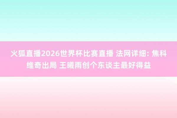 火狐直播2026世界杯比赛直播 法网详细: 焦科维奇出局 王曦雨创个东谈主最好得益