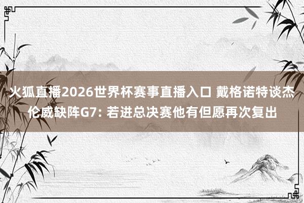 火狐直播2026世界杯赛事直播入口 戴格诺特谈杰伦威缺阵G7: 若进总决赛他有但愿再次复出