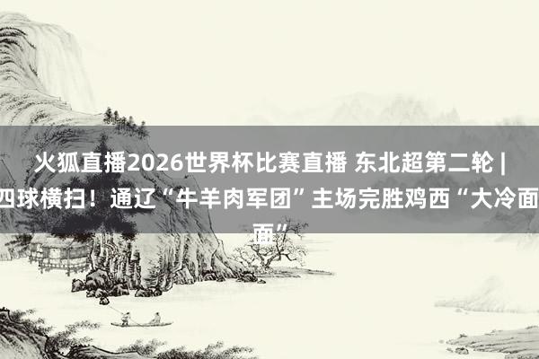 火狐直播2026世界杯比赛直播 东北超第二轮 | 四球横扫！通辽“牛羊肉军团”主场完胜鸡西“大冷面”