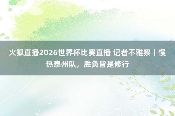 火狐直播2026世界杯比赛直播 记者不雅察｜慢热泰州队，胜负皆是修行