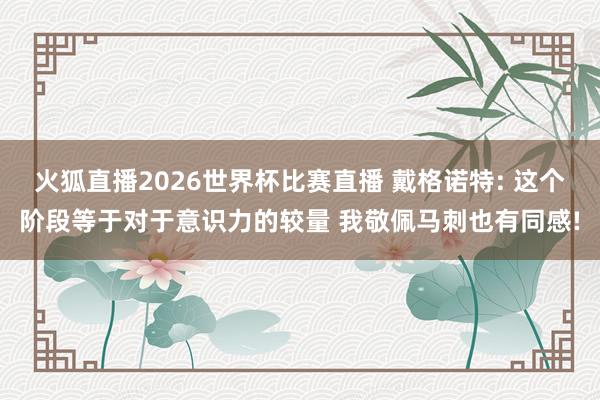 火狐直播2026世界杯比赛直播 戴格诺特: 这个阶段等于对于意识力的较量 我敬佩马刺也有同感!