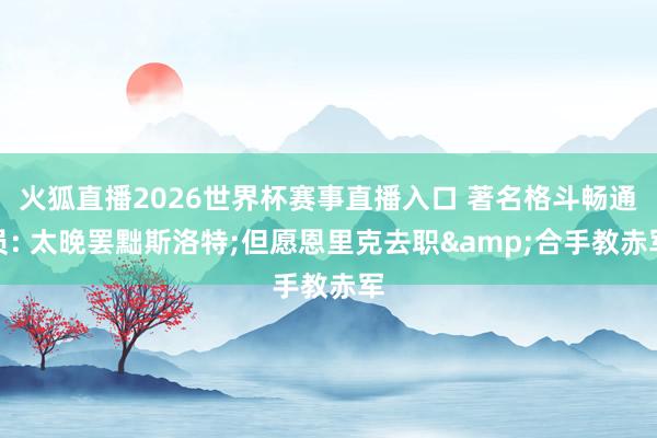 火狐直播2026世界杯赛事直播入口 著名格斗畅通员: 太晚罢黜斯洛特;但愿恩里克去职&合手教赤军