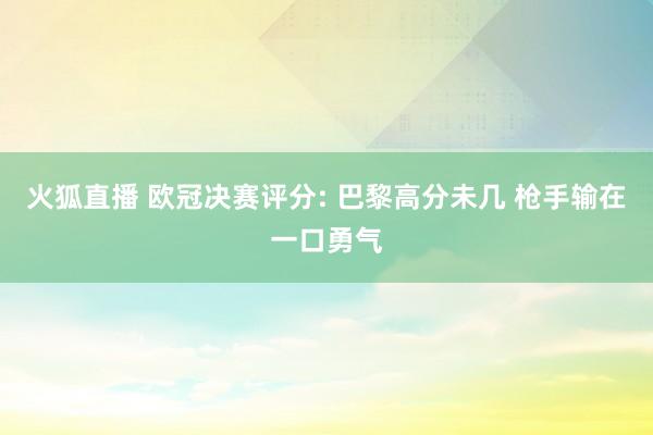火狐直播 欧冠决赛评分: 巴黎高分未几 枪手输在一口勇气