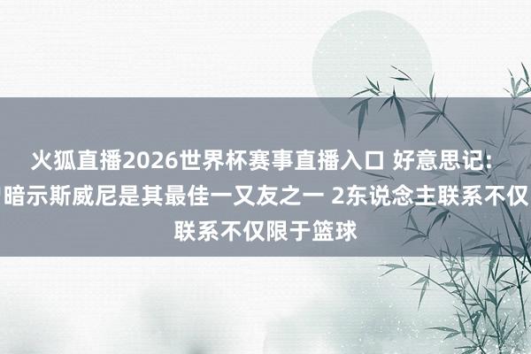 火狐直播2026世界杯赛事直播入口 好意思记: 字母哥曾暗示斯威尼是其最佳一又友之一 2东说念主联系不仅限于篮球